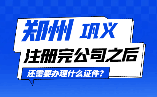 郑州巩义注册完公司之后还需要办理什么证件？